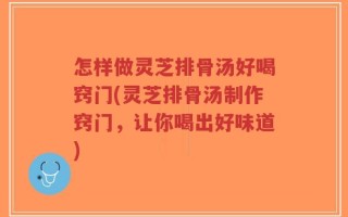 怎样做灵芝排骨汤好喝窍门(灵芝排骨汤制作窍门，让你喝出好味道)