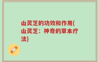 山灵芝的功效和作用(山灵芝：神奇的草本疗法)