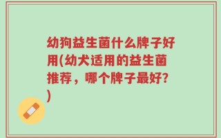 幼狗益生菌什么牌子好用(幼犬适用的益生菌推荐，哪个牌子最好？)