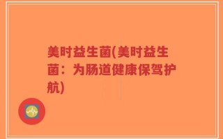 美时益生菌(美时益生菌：为肠道健康保驾护航)
