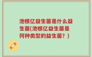 池根亿益生菌是什么益生菌(池根亿益生菌是何种类型的益生菌？)