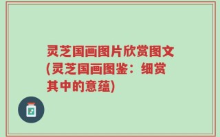灵芝国画图片欣赏图文(灵芝国画图鉴：细赏其中的意蕴)
