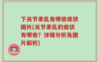 下关节紊乱有哪些症状图片(关节紊乱的症状有哪些？详细分析及图片解析)