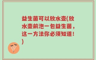 益生菌可以放水壶(放水壶前泡一包益生菌，这一方法你必须知道！)