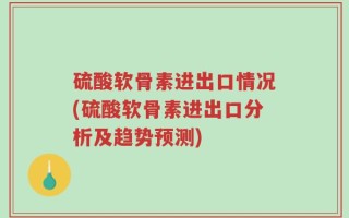 硫酸软骨素进出口情况(硫酸软骨素进出口分析及趋势预测)