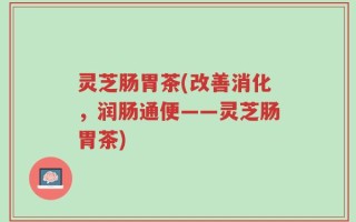 灵芝肠胃茶(改善消化，润肠通便——灵芝肠胃茶)