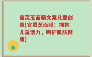 官灵芝面膜文案儿童创意(官灵芝面膜：拥抱儿童活力，呵护肌肤健康)