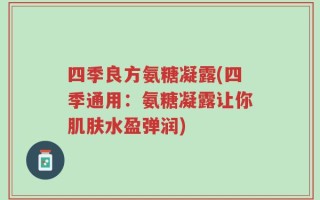 四季良方氨糖凝露(四季通用：氨糖凝露让你肌肤水盈弹润)