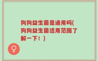 狗狗益生菌是通用吗(狗狗益生菌适用范围了解一下！)