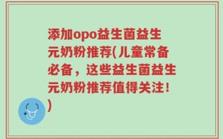添加opo益生菌益生元奶粉推荐(儿童常备必备，这些益生菌益生元奶粉推荐值得关注！)