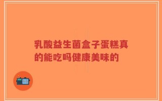 乳酸益生菌盒子蛋糕真的能吃吗健康美味的