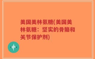 美国美林氨糖(美国美林氨糖：坚实的骨骼和关节保护剂)