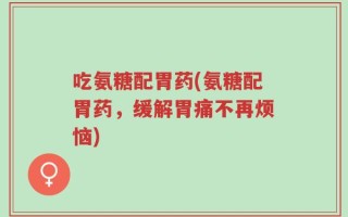 吃氨糖配胃药(氨糖配胃药，缓解胃痛不再烦恼)