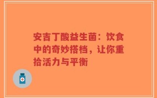 安吉丁酸益生菌：饮食中的奇妙搭档，让你重拾活力与平衡