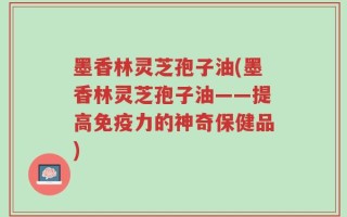 墨香林灵芝孢子油(墨香林灵芝孢子油——提高免疫力的神奇保健品)