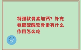 特强软骨素加钙？补充氨糖硫酸软骨素有什么作用怎么吃