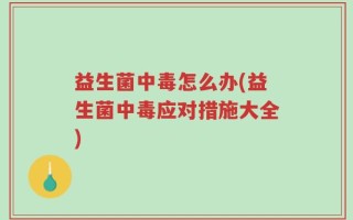 益生菌中毒怎么办(益生菌中毒应对措施大全)