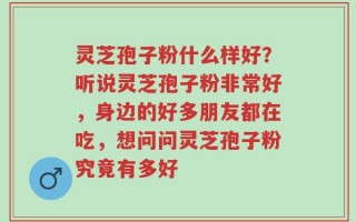 灵芝孢子粉什么样好？听说灵芝孢子粉非常好，身边的好多朋友都在吃，想问问灵芝孢子粉究竟有多好