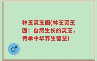 林芝灵芝园(林芝灵芝园：自然生长的灵芝，传承中华养生智慧)