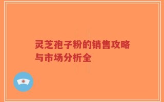 灵芝孢子粉的销售攻略与市场分析全