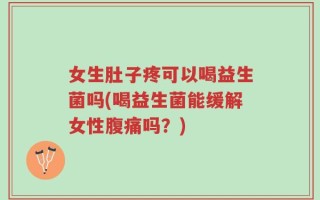 女生肚子疼可以喝益生菌吗(喝益生菌能缓解女性腹痛吗？)