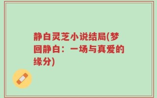 静白灵芝小说结局(梦回静白：一场与真爱的缘分)