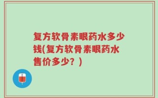 复方软骨素眼药水多少钱(复方软骨素眼药水售价多少？)