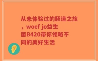 从未体验过的肠道之旅，woef jo益生菌B420带你领略不同的美好生活