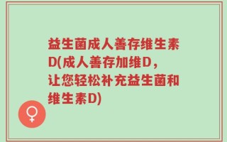 益生菌成人善存维生素D(成人善存加维D，让您轻松补充益生菌和维生素D)