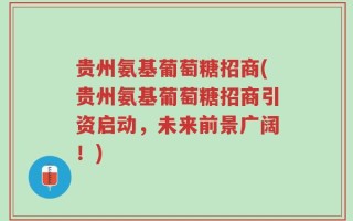 贵州氨基葡萄糖招商(贵州氨基葡萄糖招商引资启动，未来前景广阔！)