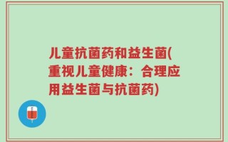 儿童抗菌药和益生菌(重视儿童健康：合理应用益生菌与抗菌药)