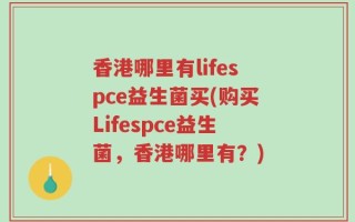 香港哪里有lifespce益生菌买(购买Lifespce益生菌，香港哪里有？)