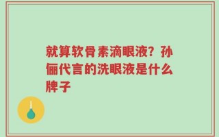 就算软骨素滴眼液？孙俪代言的洗眼液是什么牌子