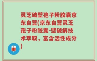 灵芝破壁孢子粉胶囊京东自营(京东自营灵芝孢子粉胶囊-壁破解技术萃取，富含活性成分)