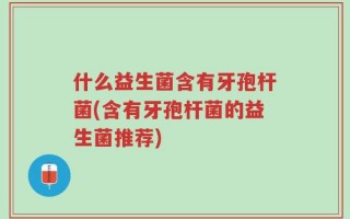 什么益生菌含有牙孢杆菌(含有牙孢杆菌的益生菌推荐)