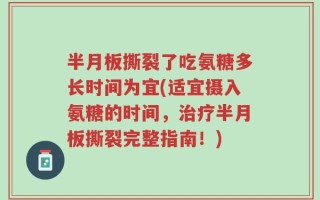 半月板撕裂了吃氨糖多长时间为宜(适宜摄入氨糖的时间，治疗半月板撕裂完整指南！)