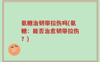 氨糖治韧带拉伤吗(氨糖：能否治愈韧带拉伤？)