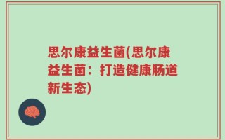 思尔康益生菌(思尔康益生菌：打造健康肠道新生态)