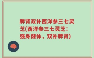 脾肾双补西洋参三七灵芝(西洋参三七灵芝：强身健体，双补脾肾)