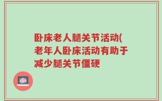 卧床老人腿关节活动(老年人卧床活动有助于减少腿关节僵硬