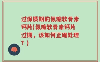 过保质期的氨糖软骨素钙片(氨糖软骨素钙片过期，该如何正确处理？)