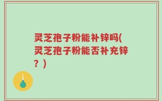 灵芝孢子粉能补锌吗(灵芝孢子粉能否补充锌？)