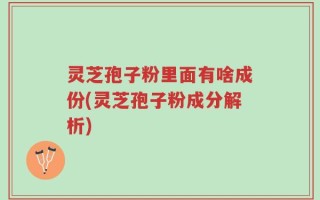 灵芝孢子粉里面有啥成份(灵芝孢子粉成分解析)