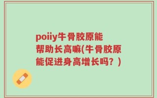 poiiy牛骨胶原能帮助长高嘛(牛骨胶原能促进身高增长吗？)
