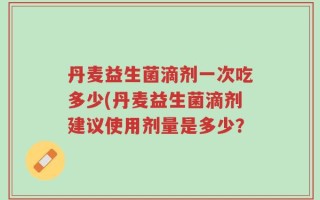 丹麦益生菌滴剂一次吃多少(丹麦益生菌滴剂建议使用剂量是多少？