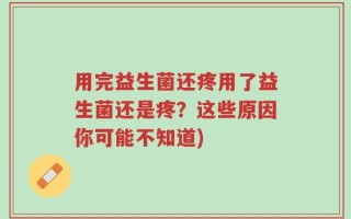 用完益生菌还疼用了益生菌还是疼？这些原因你可能不知道)