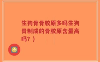 生狗骨骨胶原多吗生狗骨制成的骨胶原含量高吗？)