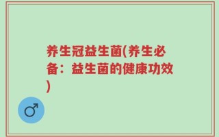 养生冠益生菌(养生必备：益生菌的健康功效)