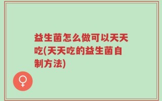 益生菌怎么做可以天天吃(天天吃的益生菌自制方法)