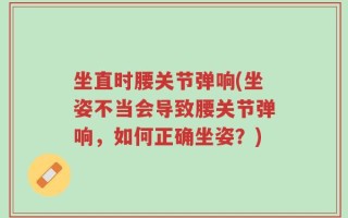 坐直时腰关节弹响(坐姿不当会导致腰关节弹响，如何正确坐姿？)